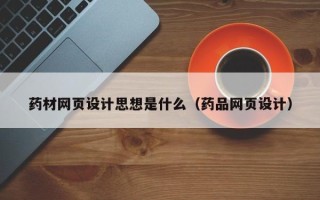 巢湖药材网页设计思想是什么（药品网页设计）